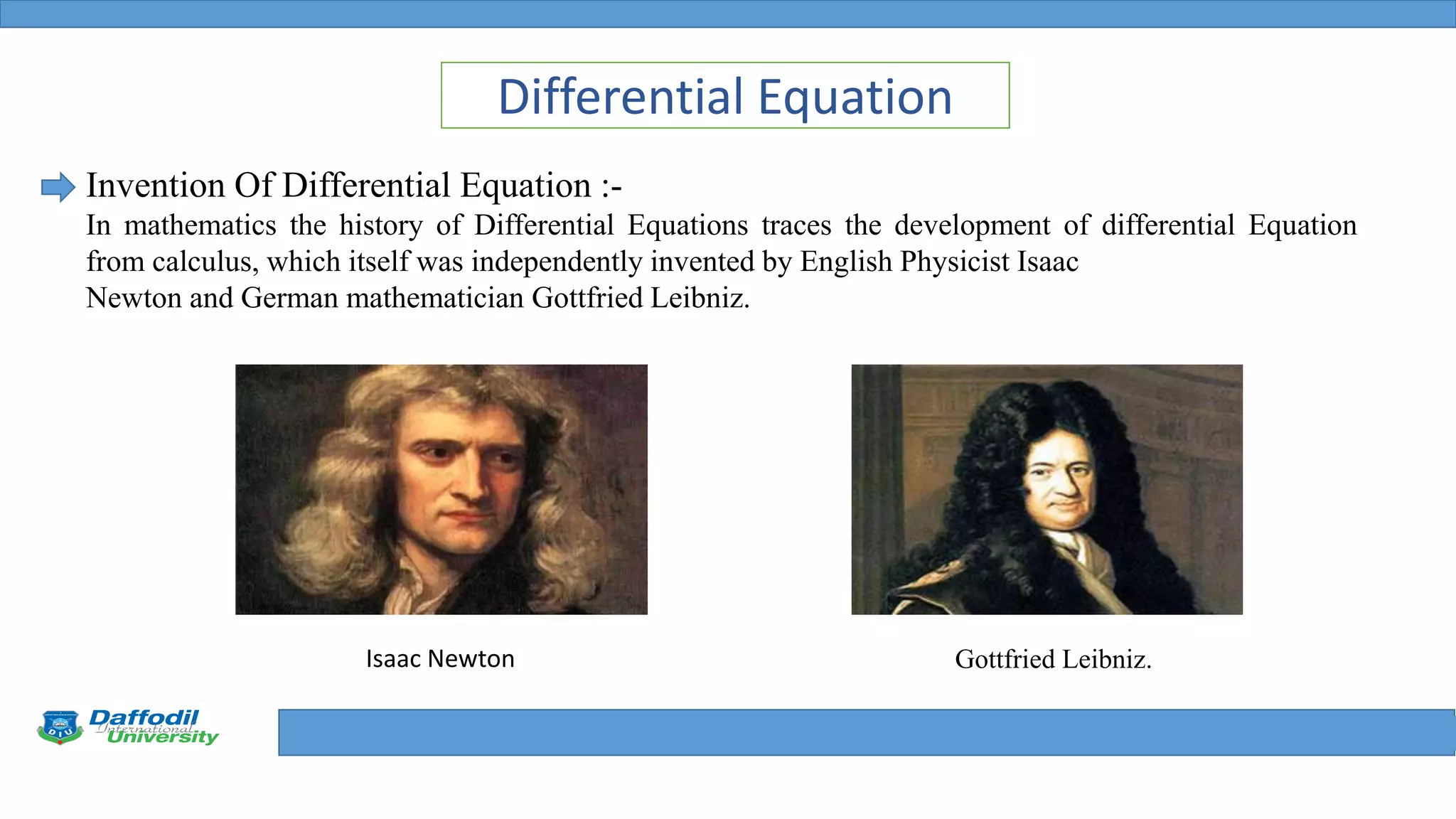 Final Year Defense
Differential Equation
Invention Of Differential Equation :-
In mathematics the history of Differential Equations traces the development of differential Equation
from calculus, which itself was independently invented by English Physicist Isaac
Newton and German mathematician Gottfried Leibniz.
Isaac Newton Gottfried Leibniz.
 