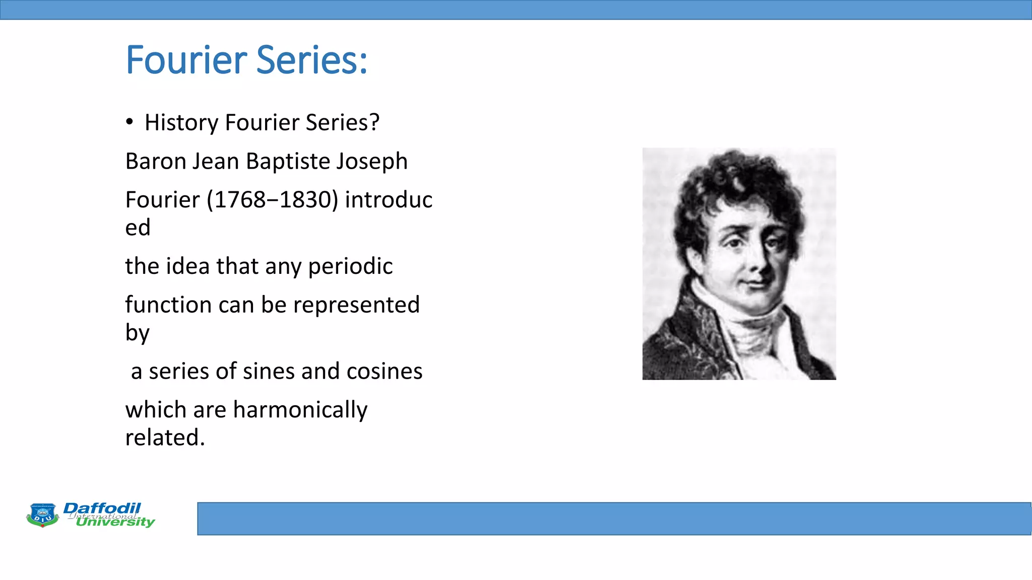 Final Year Defense
Fourier Series:
• History Fourier Series?
Baron Jean Baptiste Joseph
Fourier (1768−1830) introduc
ed
the idea that any periodic
function can be represented
by
a series of sines and cosines
which are harmonically
related.
 