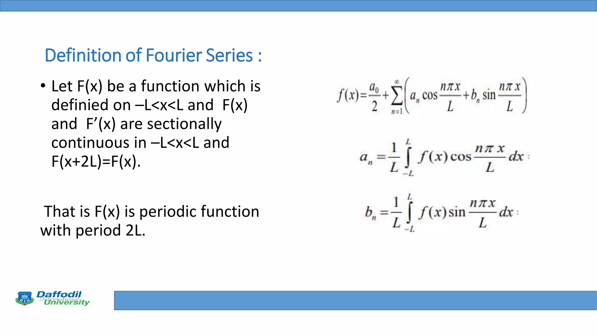 Final Year Defense
Definition of Fourier Series :
• Let F(x) be a function which is
definied on –L<x<L and F(x)
and F’(x) are sectionally
continuous in –L<x<L and
F(x+2L)=F(x).
That is F(x) is periodic function
with period 2L.
 