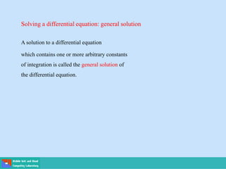 Solving a differential equation: general solution
A solution to a differential equation
which contains one or more arbitrary constants
of integration is called the general solution of
the differential equation.
 