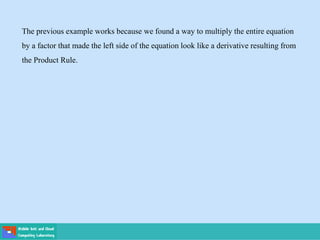 The previous example works because we found a way to multiply the entire equation
by a factor that made the left side of the equation look like a derivative resulting from
the Product Rule.
 