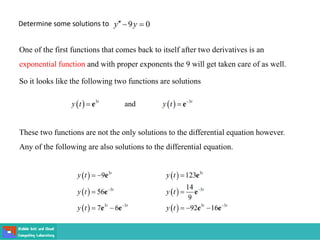 One of the first functions that comes back to itself after two derivatives is an
exponential function and with proper exponents the 9 will get taken care of as well.
So it looks like the following two functions are solutions
These two functions are not the only solutions to the differential equation however.
Any of the following are also solutions to the differential equation.
 
