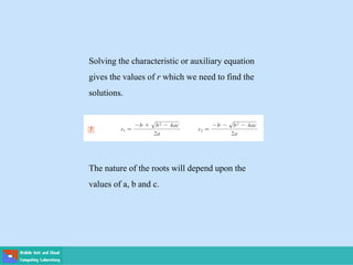 Solving the characteristic or auxiliary equation
gives the values of r which we need to find the
solutions.
The nature of the roots will depend upon the
values of a, b and c.
 