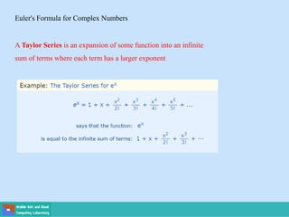 Euler's Formula for Complex Numbers
A Taylor Series is an expansion of some function into an infinite
sum of terms where each term has a larger exponent
 