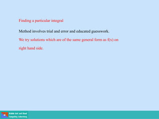 Finding a particular integral
Method involves trial and error and educated guesswork.
We try solutions which are of the same general form as f(x) on
right hand side.
 