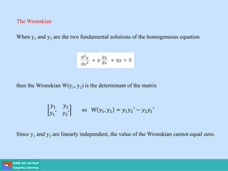 The Wronskian
When y1 and y2 are the two fundamental solutions of the homogeneous equation
then the Wronskian W(y1, y2) is the determinant of the matrix
so W 𝑦1, 𝑦2 = 𝑦1𝑦2′ − 𝑦2𝑦1′
Since y1 and y2 are linearly independent, the value of the Wronskian cannot equal zero.
𝑦1 𝑦2
𝑦1′ 𝑦2′
 