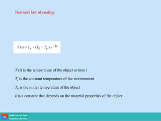 Newton's law of cooling
T (t) is the temperature of the object at time t
Te is the constant temperature of the environment
T0 is the initial temperature of the object
k is a constant that depends on the material properties of the object.
 