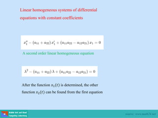 A second order linear homogeneous equation
After the function 𝑥1(𝑡) is determined, the other
function 𝑥2(𝑡) can be found from the first equation
Linear homogeneous systems of differential
equations with constant coefficients
source: www.math24.net
 