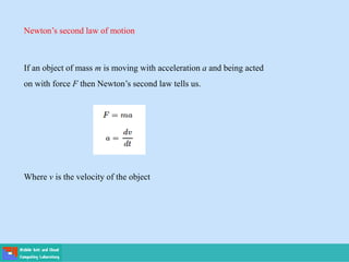 Newton’s second law of motion
If an object of mass m is moving with acceleration a and being acted
on with force F then Newton’s second law tells us.
Where v is the velocity of the object
 