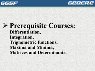➢ Prerequisite Courses:
Differentiation,
Integration,
Trignometric functions,
Maxima and Minima,
Matrices and Determinants.
 