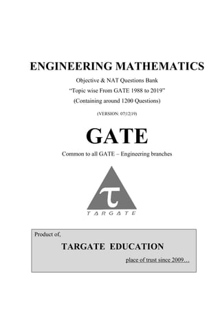 ENGINEERING MATHEMATICS
Objective & NAT Questions Bank
“Topic wise From GATE 1988 to 2019”
(Containing around 1200 Questions)
(VERSION: 07|12|19)
GATE
Common to all GATE – Engineering branches
Product of,
TARGATE EDUCATION
place of trust since 2009…
 