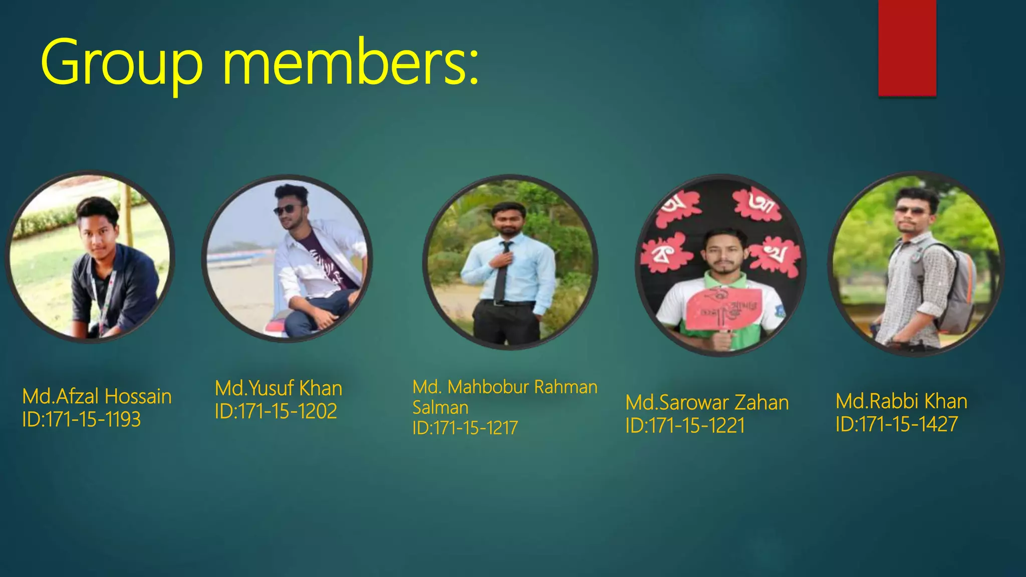 Group members:
Md.Afzal Hossain
ID:171-15-1193
Md.Yusuf Khan
ID:171-15-1202
Md. Mahbobur Rahman
Salman
ID:171-15-1217
Md.Sarowar Zahan
ID:171-15-1221
Md.Rabbi Khan
ID:171-15-1427
 
