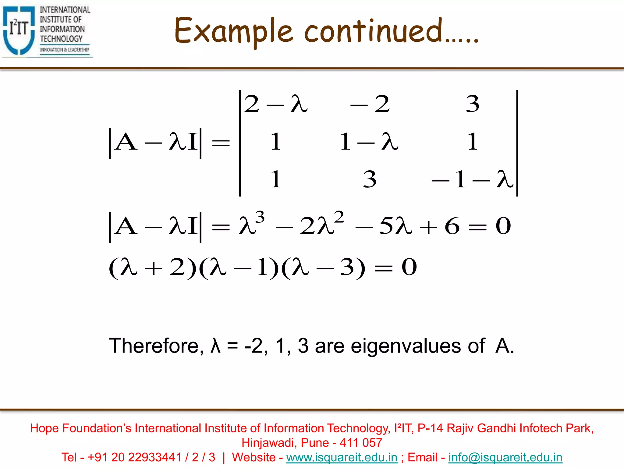 Hope Foundation’s International Institute of Information Technology, I²IT, P-14 Rajiv Gandhi Infotech Park,
Hinjawadi, Pune - 411 057
Tel - +91 20 22933441 / 2 / 3 | Website - www.isquareit.edu.in ; Email - info@isquareit.edu.in
0)3)(1)(2(
0652IA
131
111
322
IA
23






Example continued…..
Therefore, λ = -2, 1, 3 are eigenvalues of A.
 