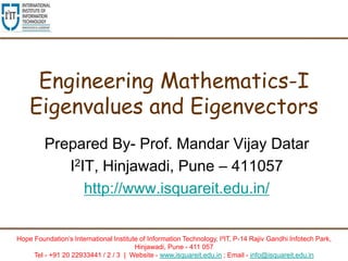 Hope Foundation’s International Institute of Information Technology, I²IT, P-14 Rajiv Gandhi Infotech Park,
Hinjawadi, Pune - 411 057
Tel - +91 20 22933441 / 2 / 3 | Website - www.isquareit.edu.in ; Email - info@isquareit.edu.in
Engineering Mathematics-I
Eigenvalues and Eigenvectors
Prepared By- Prof. Mandar Vijay Datar
I2IT, Hinjawadi, Pune – 411057
http://www.isquareit.edu.in/
 