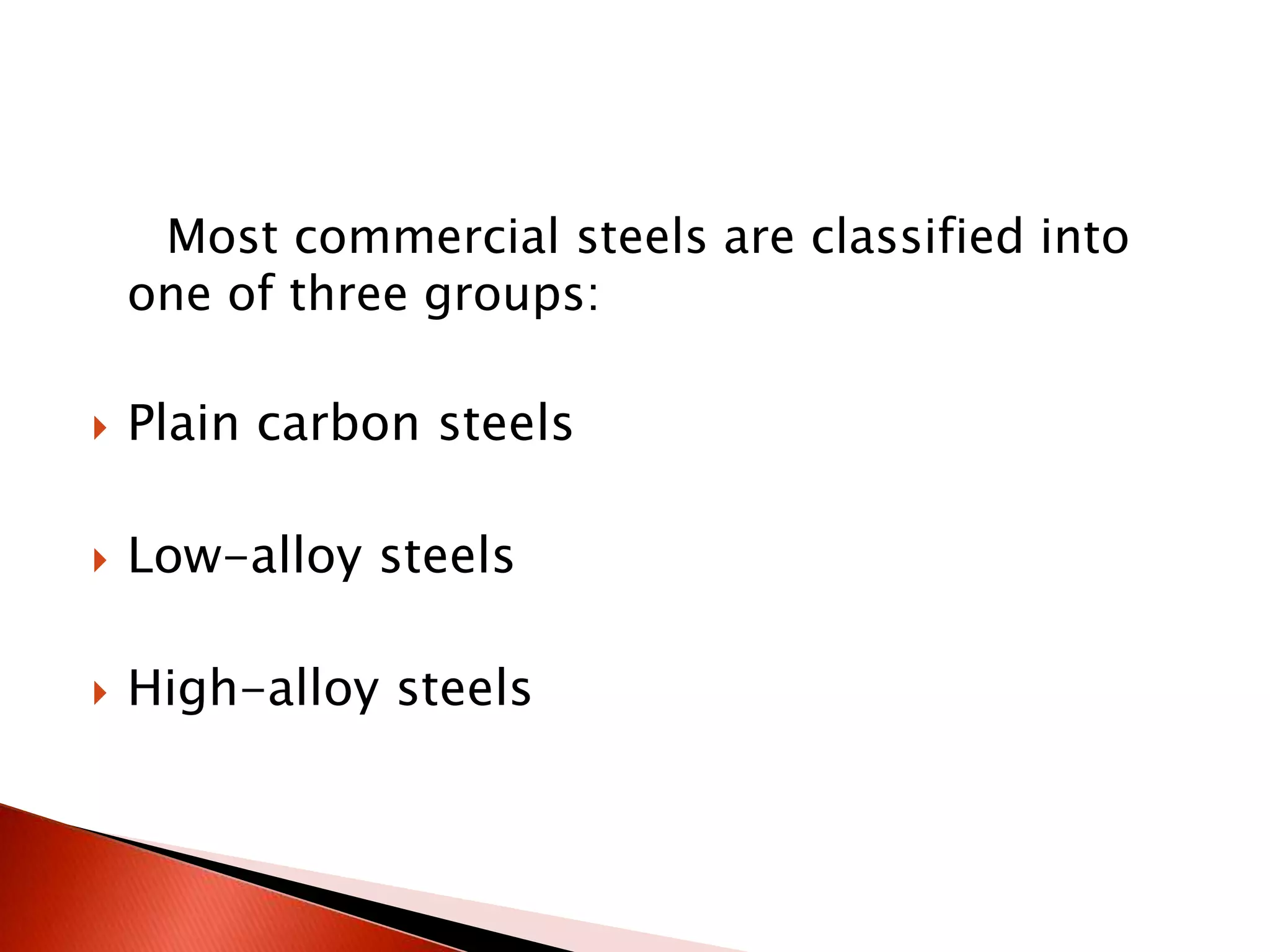 Most commercial steels are classified into
    one of three groups:

   Plain carbon steels

   Low-alloy steels

   High-alloy steels
 