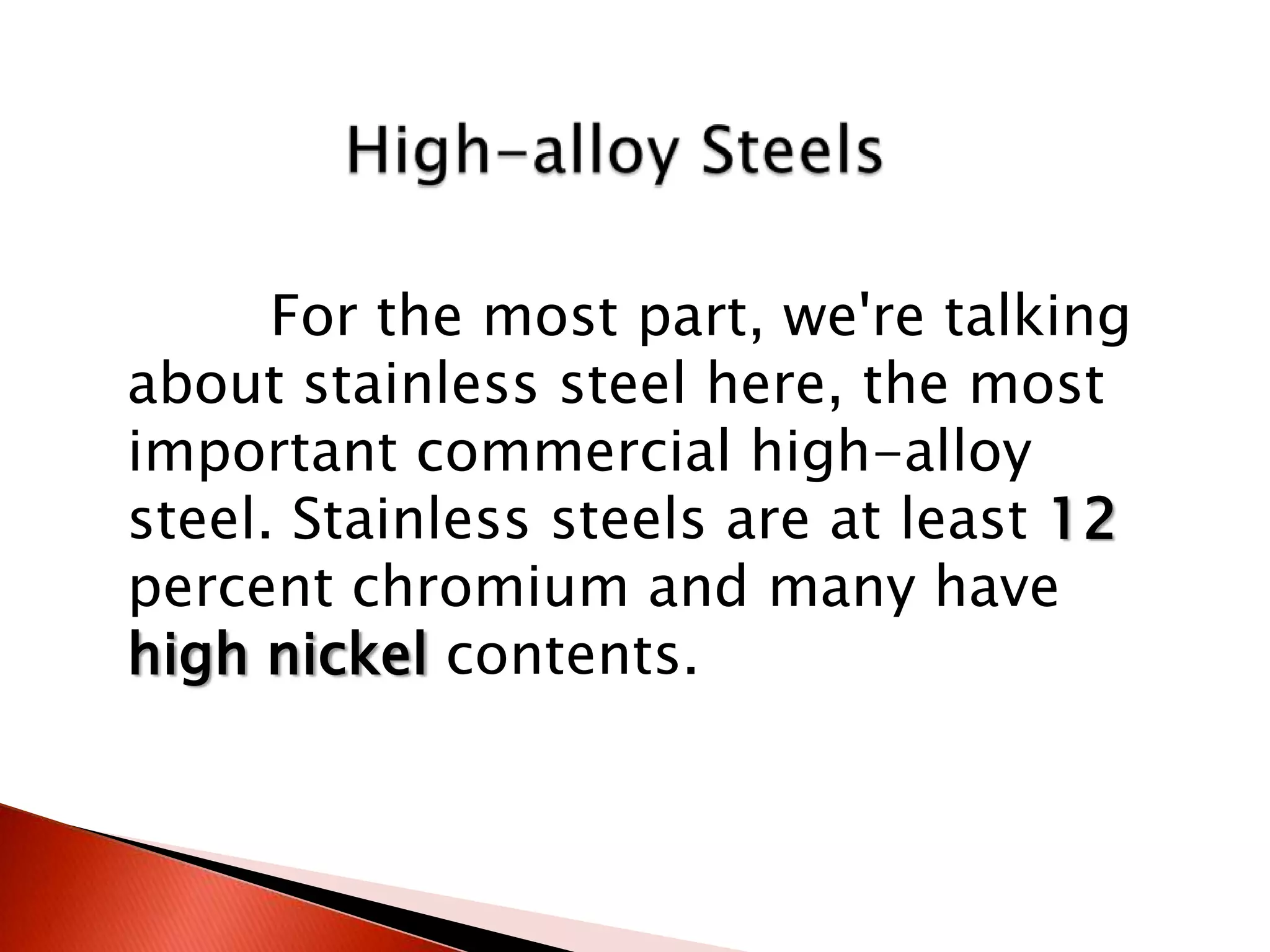 For the most part, we're talking
about stainless steel here, the most
important commercial high-alloy
steel. Stainless steels are at least 12
percent chromium and many have
high nickel contents.
 
