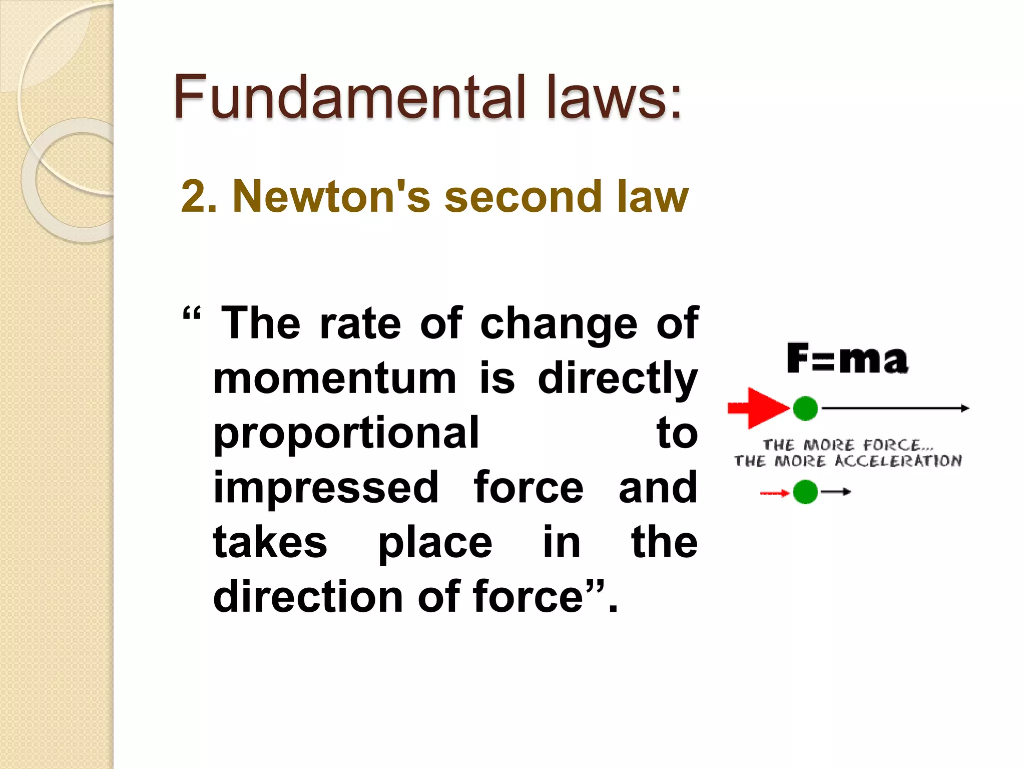 2. Newton's second law
“ The rate of change of
momentum is directly
proportional to
impressed force and
takes place in the
direction of force”.
Fundamental laws:
 