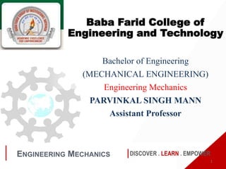 DISCOVER . LEARN . EMPOWER
ENGINEERING MECHANICS
Baba Farid College of
Engineering and Technology
Bachelor of Engineering
(MECHANICAL ENGINEERING)
Engineering Mechanics
PARVINKAL SINGH MANN
Assistant Professor
1
 