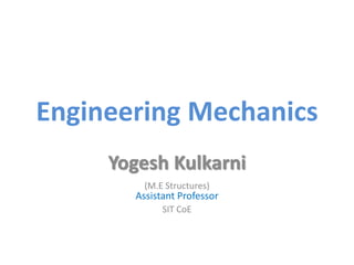 Engineering Mechanics
Yogesh Kulkarni
(M.E Structures)
Assistant Professor
SIT CoE
 