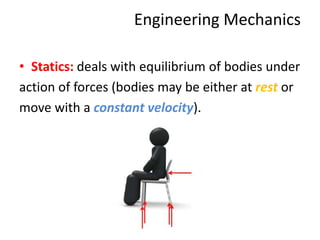 Engineering Mechanics
• Statics: deals with equilibrium of bodies under
action of forces (bodies may be either at rest or
move with a constant velocity).
 