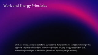 Work and energy principles relate force application to changes in kinetic and potential energy. This
approach simplifies complex force and motion problems by using energy conservation laws,
streamlining the analysis of mechanical systems and improving design efficiency.
Work and Energy Principles
 