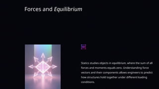 Forces and Equilibrium
Statics studies objects in equilibrium, where the sum of all
forces and moments equals zero. Understanding force
vectors and their components allows engineers to predict
how structures hold together under different loading
conditions.
 