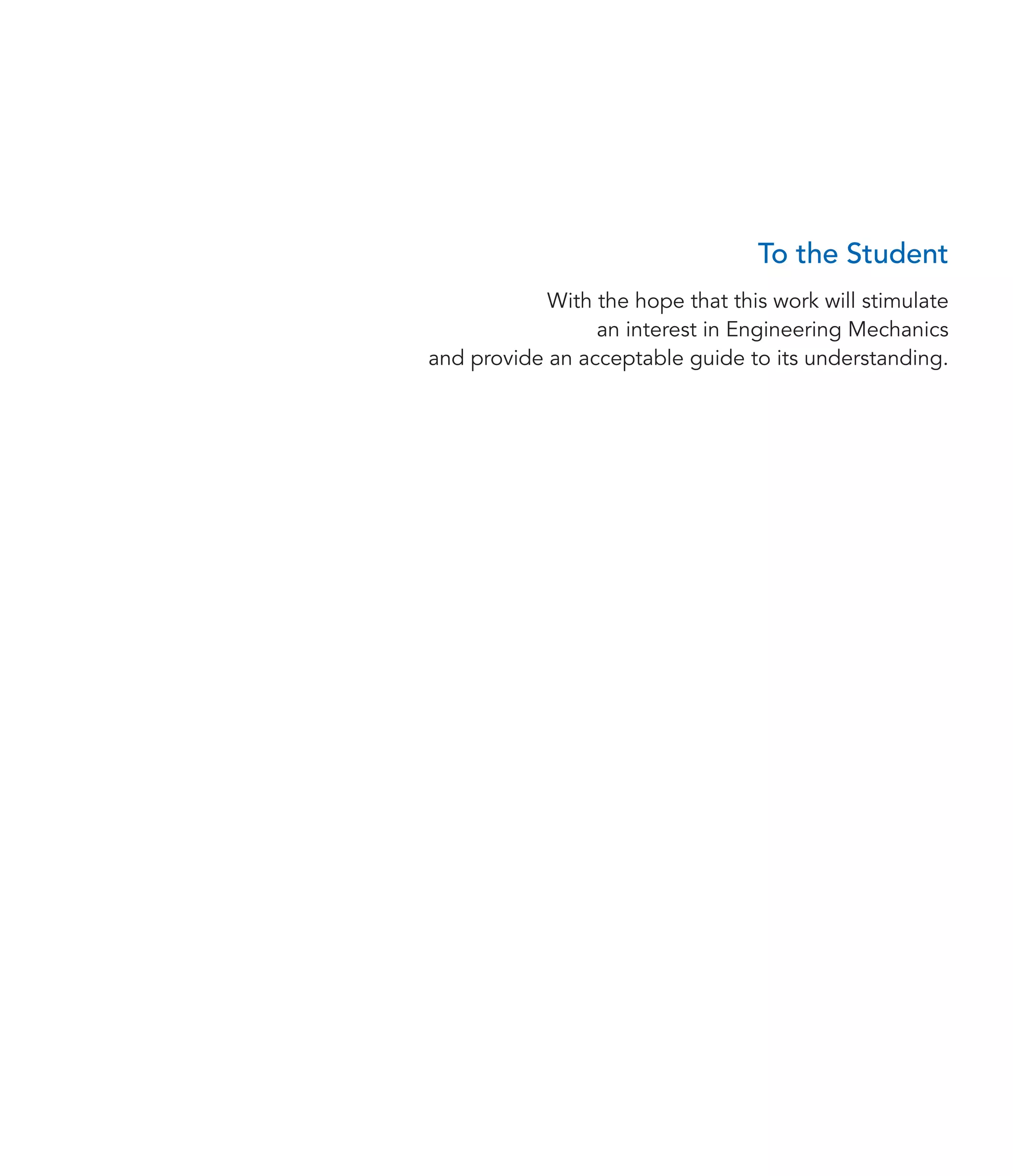 To the Student
With the hope that this work will stimulate
an interest in Engineering Mechanics
and provide an acceptable guide to its understanding.
 
