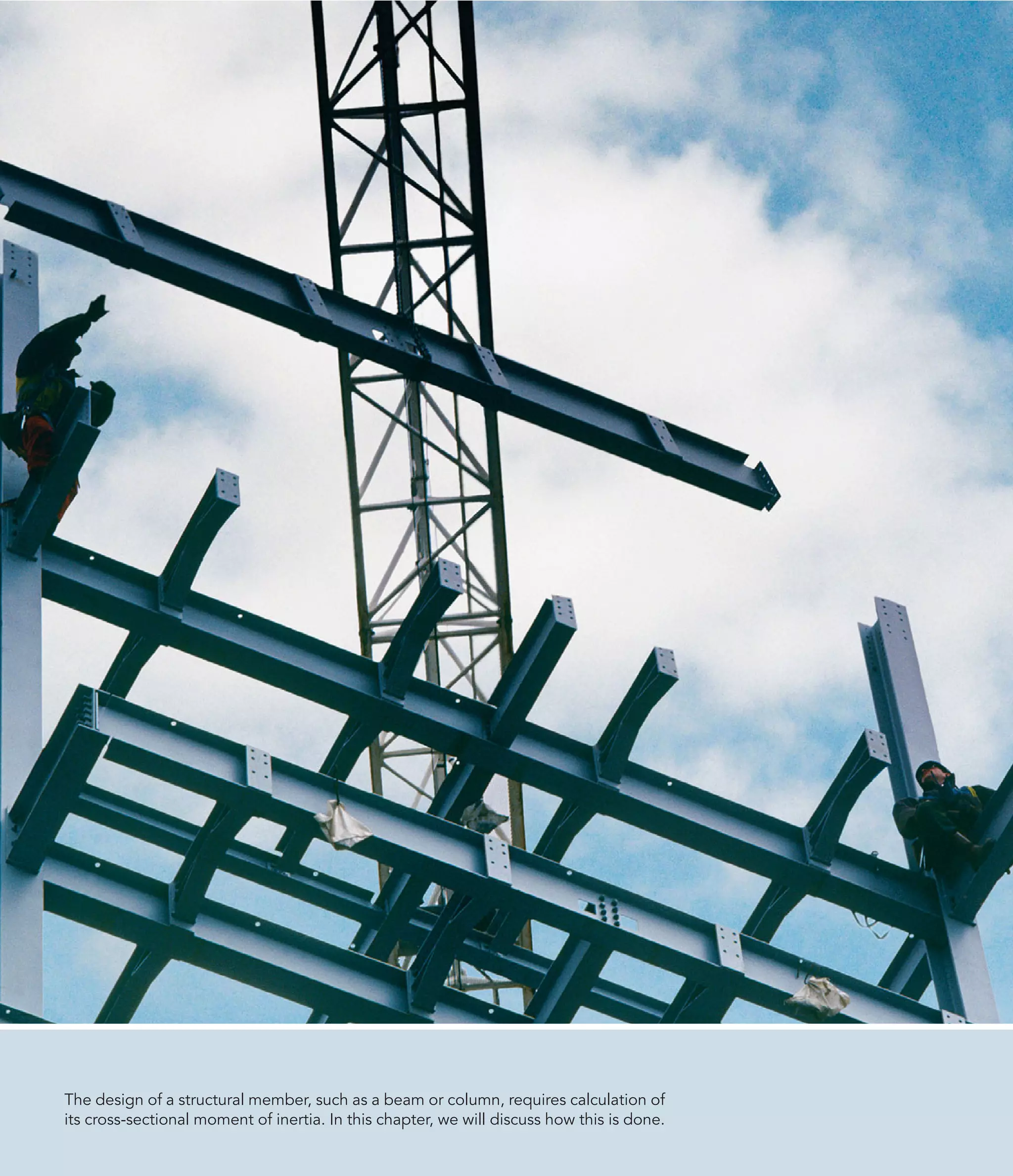 The design of a structural member, such as a beam or column, requires calculation of
its cross-sectional moment of inertia. In this chapter, we will discuss how this is done.
 