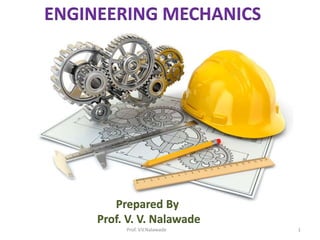 Prepared By
Prof. V. V. Nalawade
ENGINEERING MECHANICS
Prof. V.V.Nalawade 1
 