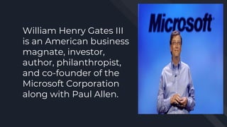 William Henry Gates III
is an American business
magnate, investor,
author, philanthropist,
and co-founder of the
Microsoft Corporation
along with Paul Allen.
 