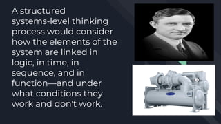 A structured
systems-level thinking
process would consider
how the elements of the
system are linked in
logic, in time, in
sequence, and in
function—and under
what conditions they
work and don't work.
 