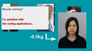 +10kg
-0.5kg
Muscle training?
I'm satisfied with
the coding applications...
 