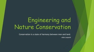 Engineering and
Nature Conservation
Conservation is a state of harmony between men and land.
-Aldo Leopold
 