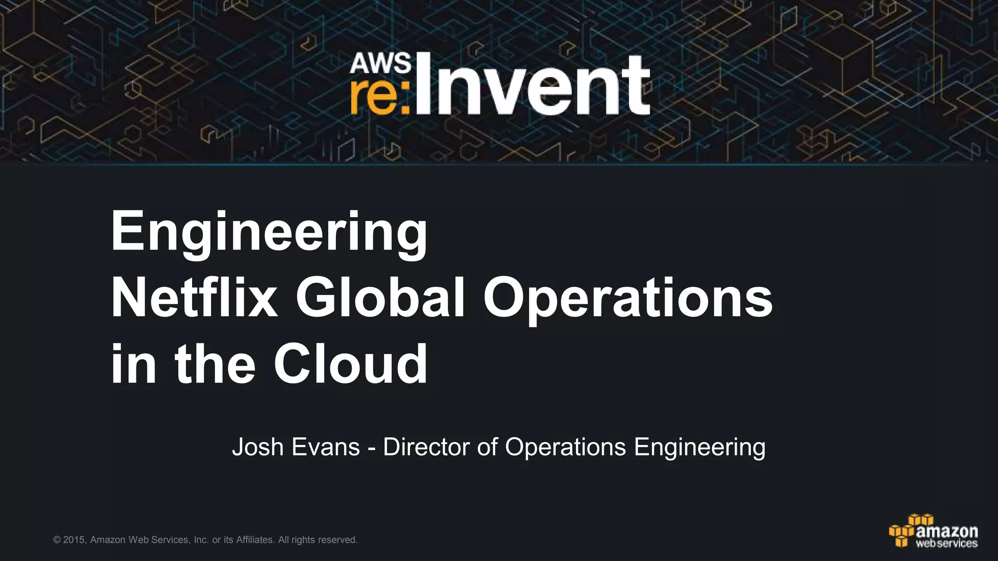 © 2015, Amazon Web Services, Inc. or its Affiliates. All rights reserved.
Josh Evans - Director of Operations Engineering
Engineering
Netflix Global Operations
in the Cloud
 
