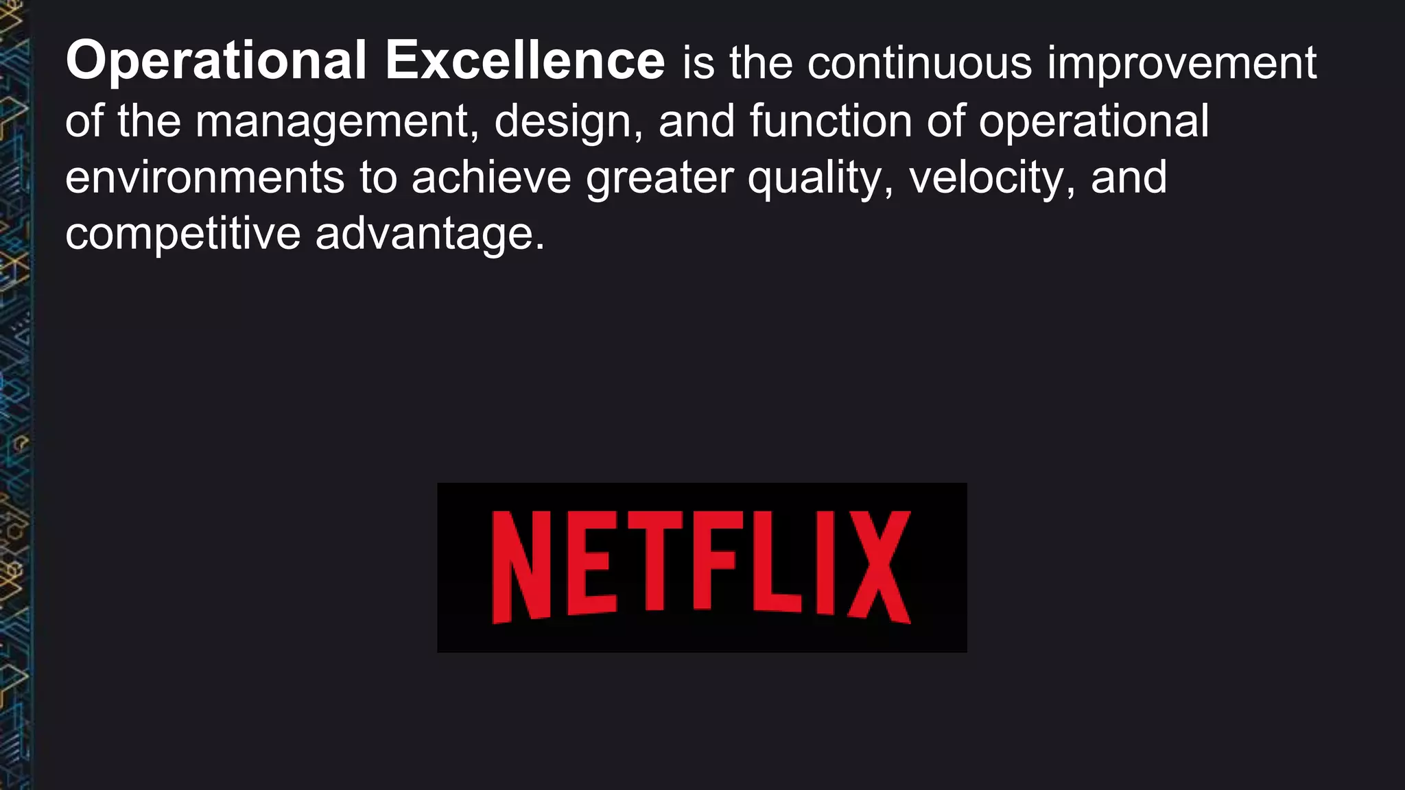 Operational Excellence is the continuous improvement
of the management, design, and function of operational
environments to achieve greater quality, velocity, and
competitive advantage.
 