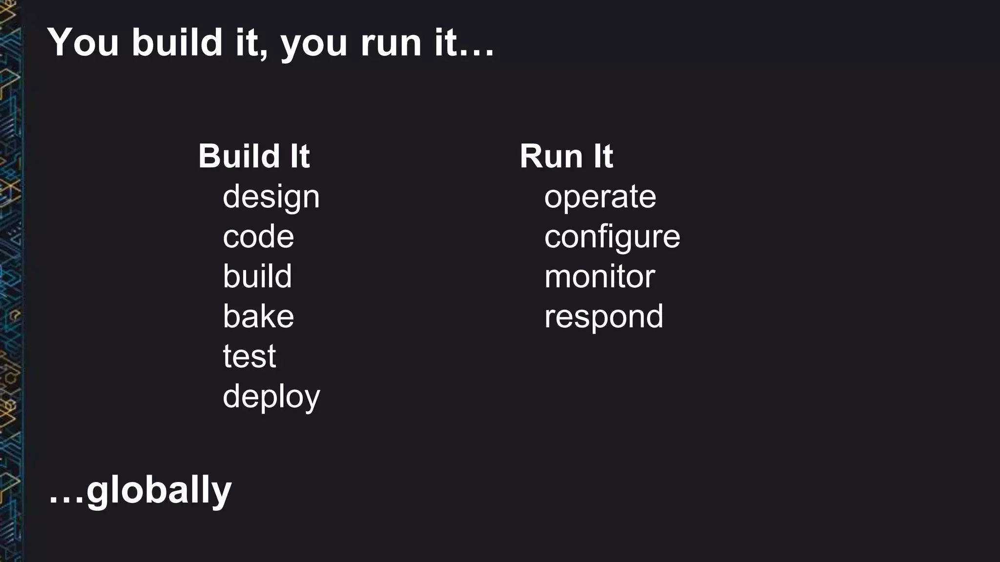 Build It
design
code
build
bake
test
deploy
Run It
operate
configure
monitor
respond
You build it, you run it…
…globally
 