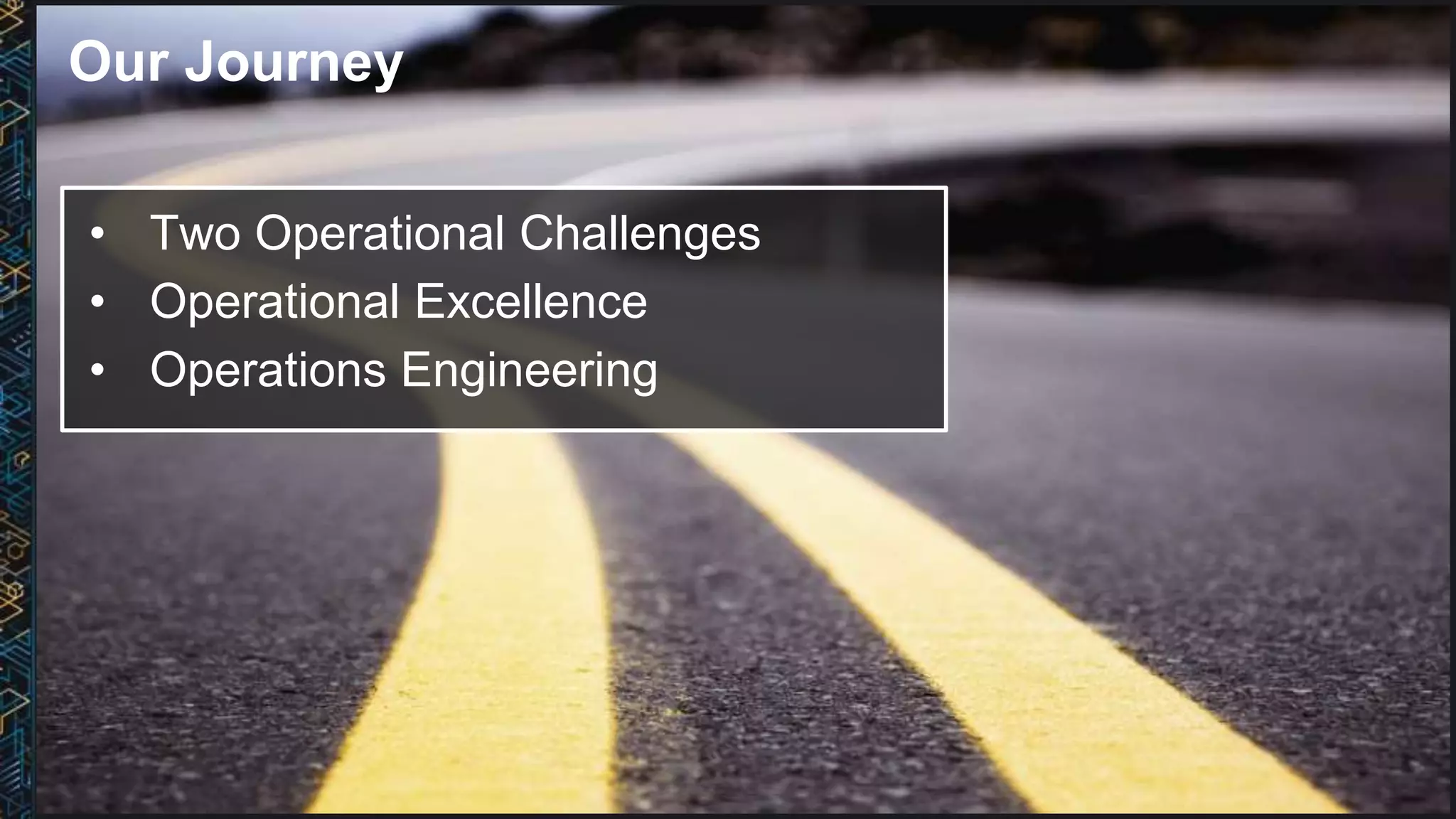 • Two Operational Challenges
• Operational Excellence
• Operations Engineering
Our Journey
 