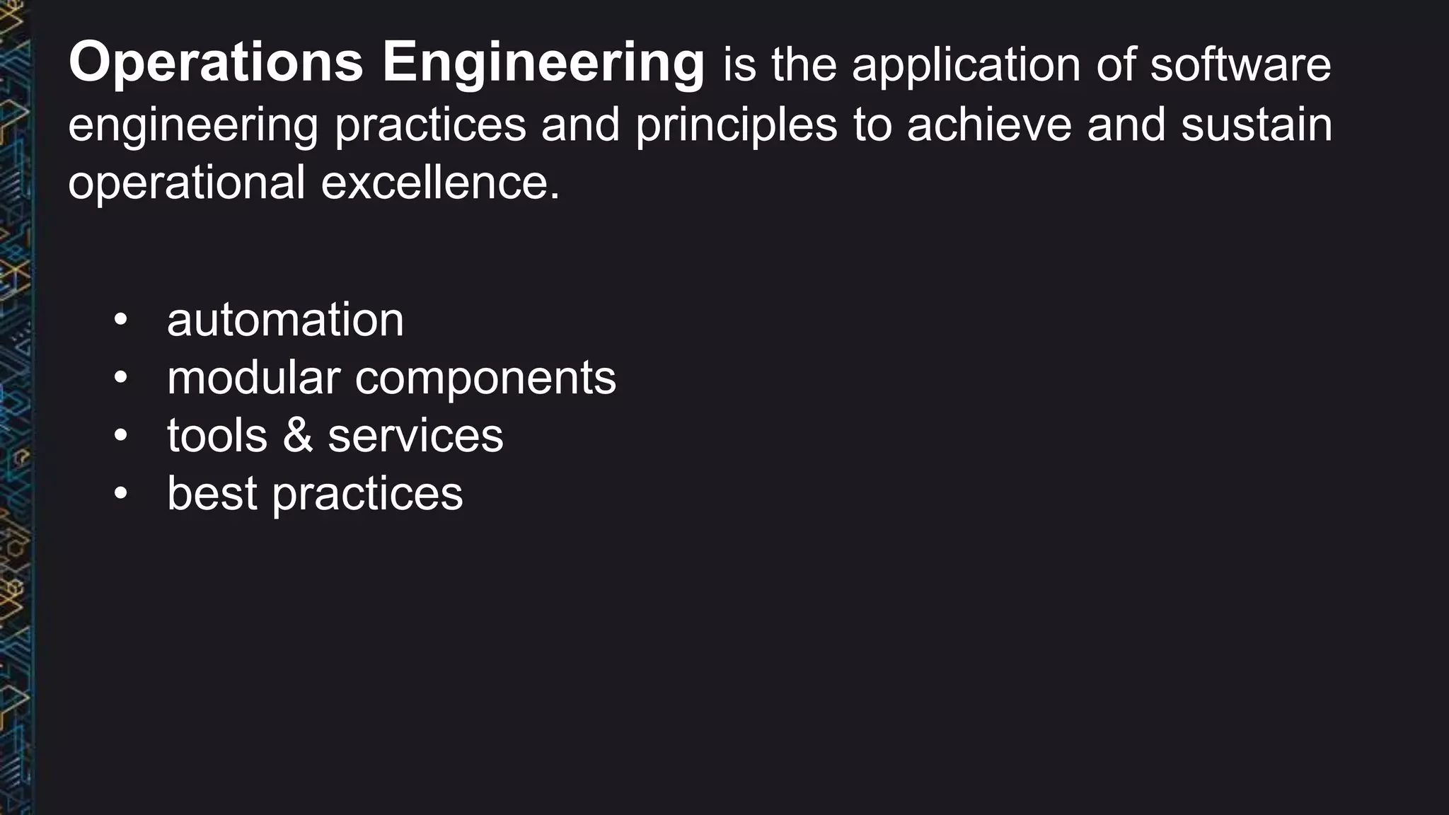 Operations Engineering is the application of software
engineering practices and principles to achieve and sustain
operational excellence.
• automation
• modular components
• tools & services
• best practices
 