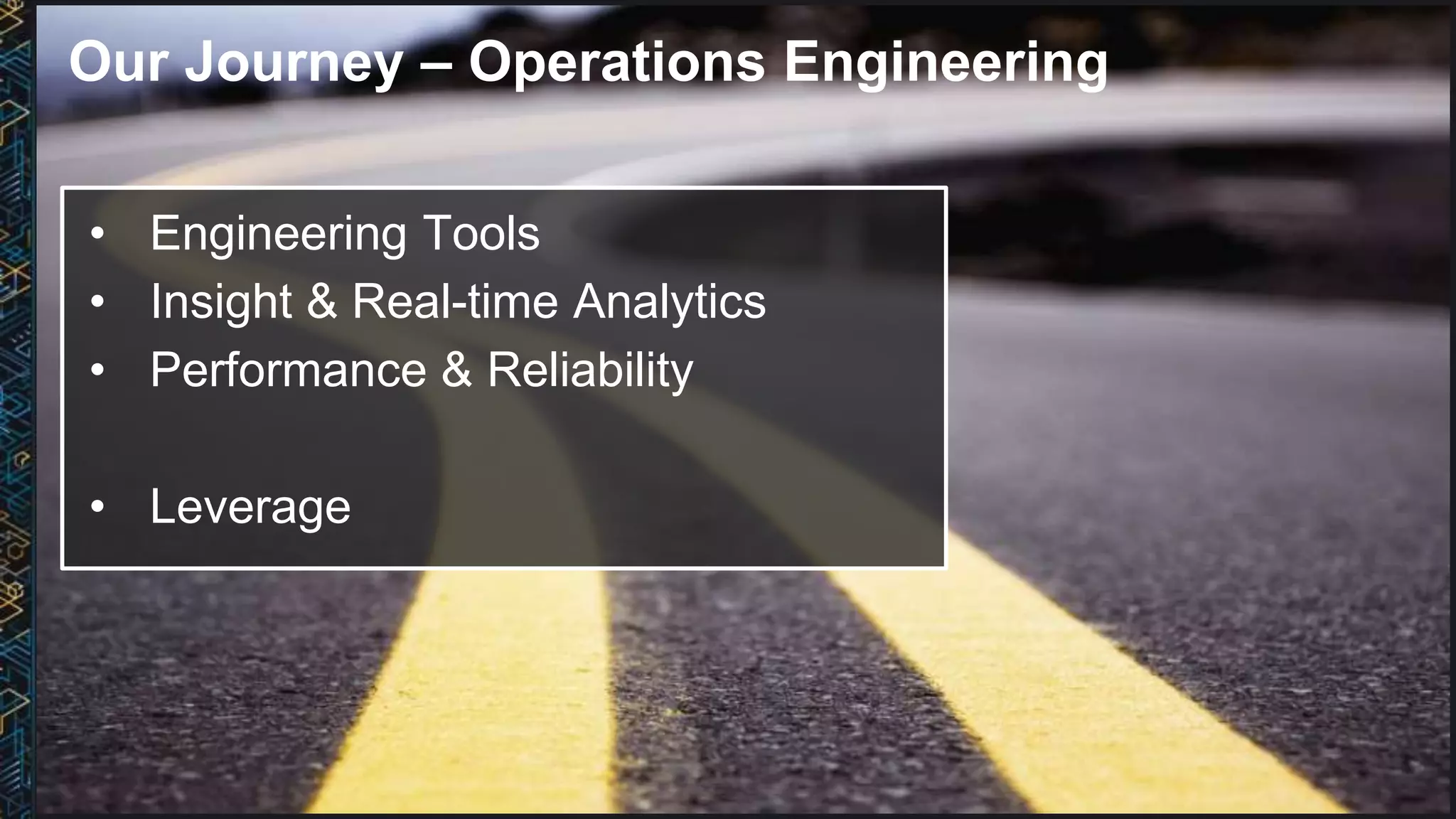 Our Journey – Operations Engineering
• Engineering Tools
• Insight & Real-time Analytics
• Performance & Reliability
• Leverage
 