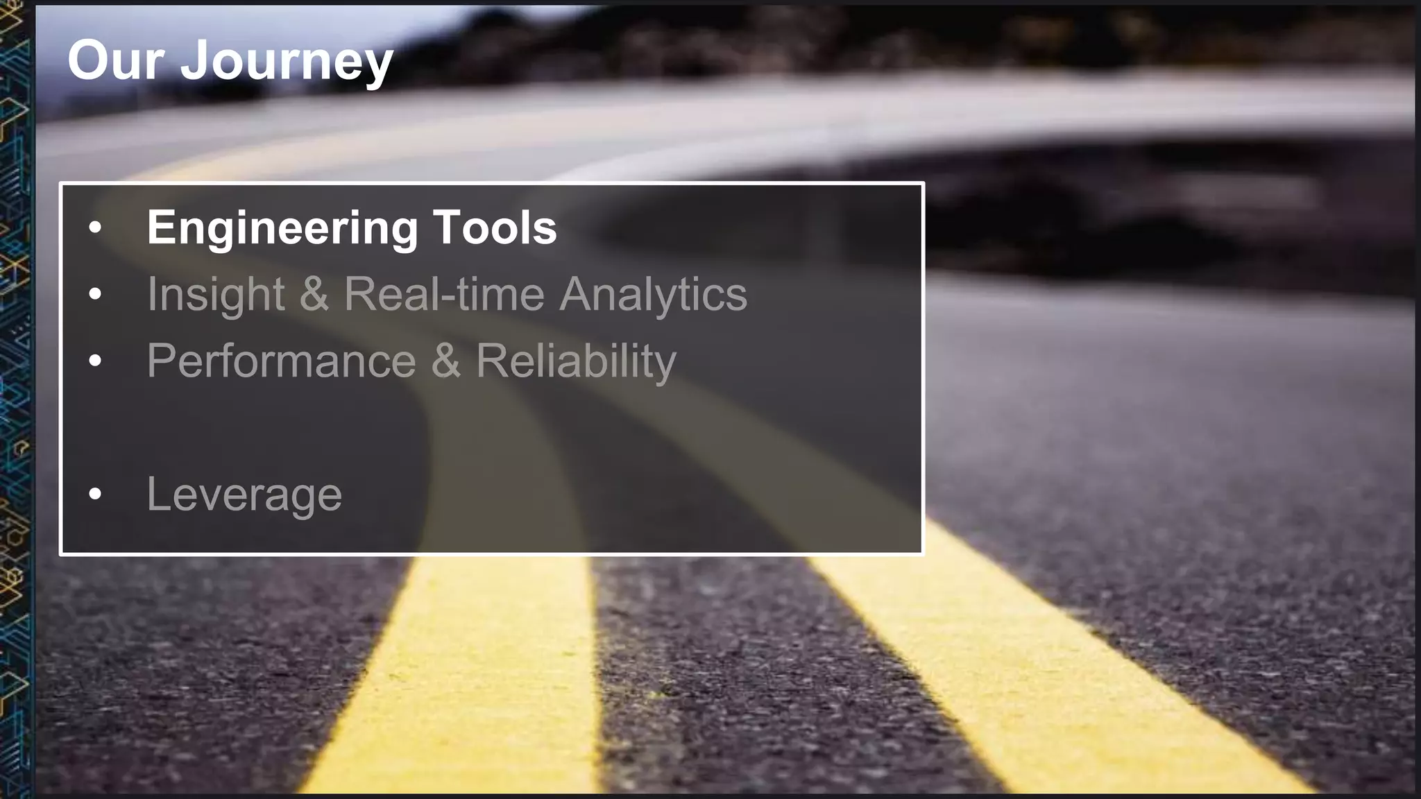 Our Journey
• Engineering Tools
• Insight & Real-time Analytics
• Performance & Reliability
• Leverage
 