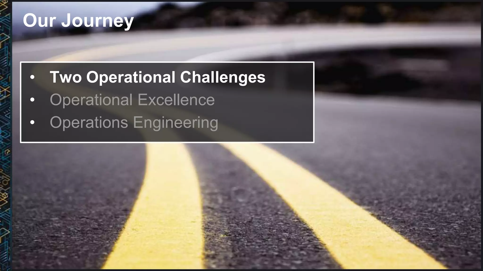 Our Journey
• Two Operational Challenges
• Operational Excellence
• Operations Engineering
 