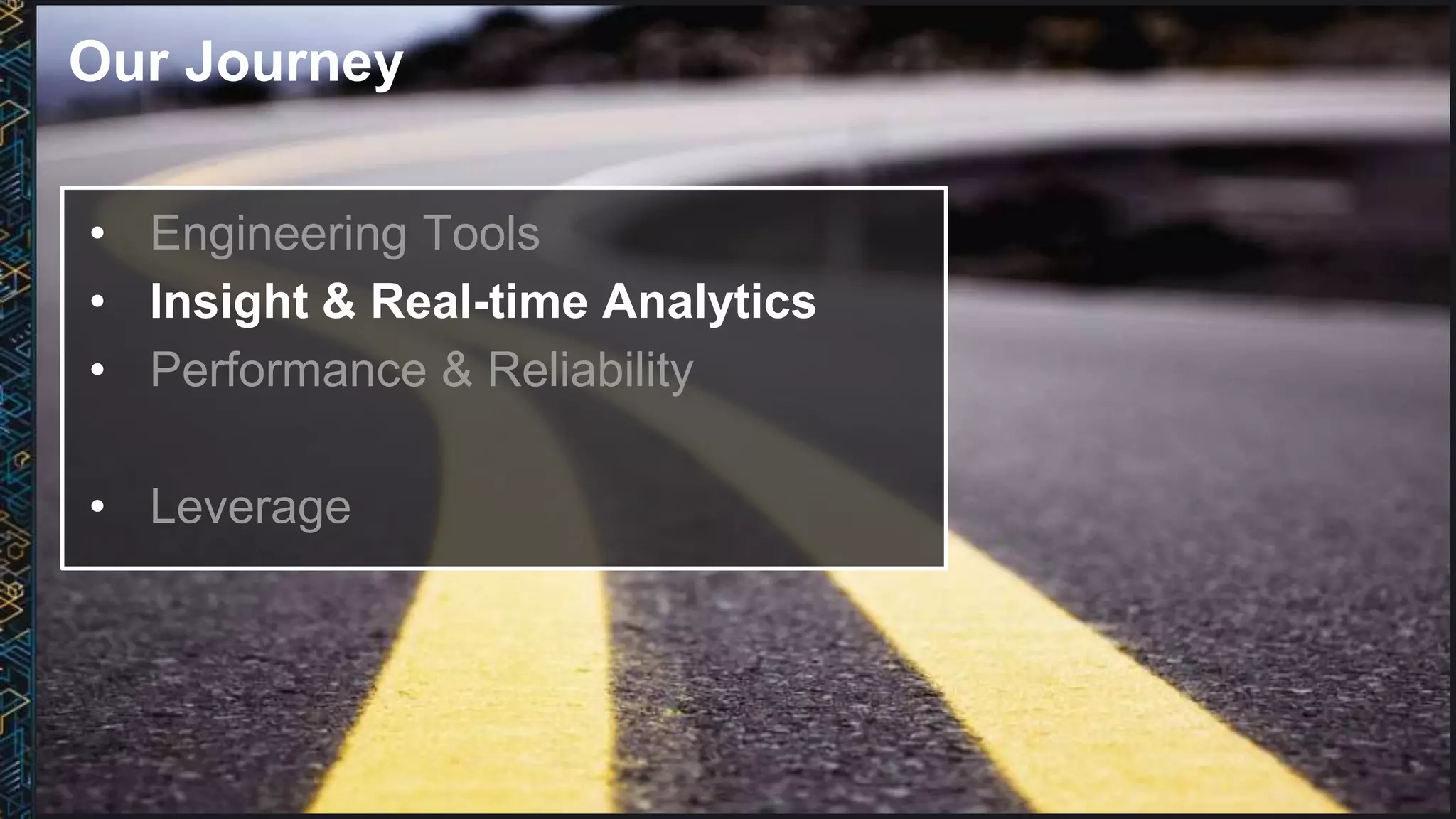 Our Journey
• Engineering Tools
• Insight & Real-time Analytics
• Performance & Reliability
• Leverage
 