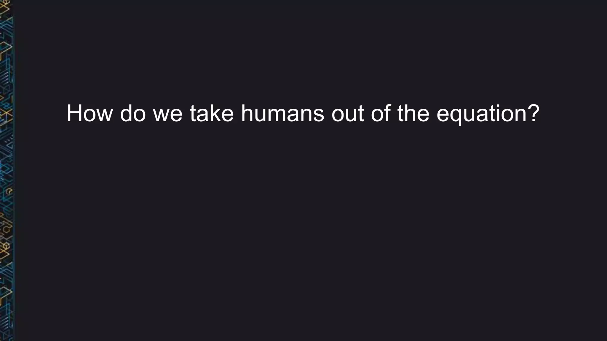 How do we take humans out of the equation?
 