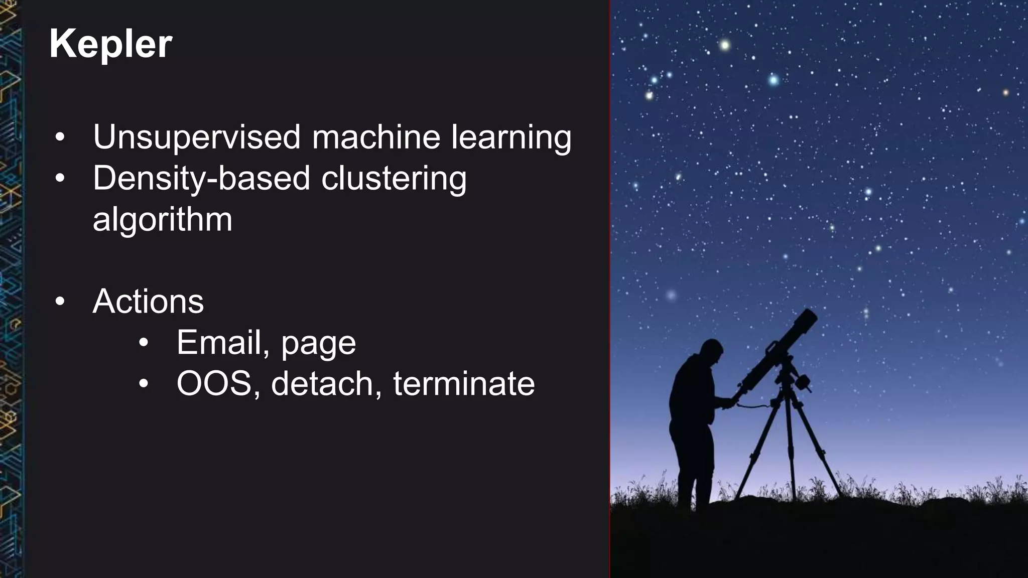 • Unsupervised machine learning
• Density-based clustering
algorithm
• Actions
• Email, page
• OOS, detach, terminate
Kepler
 