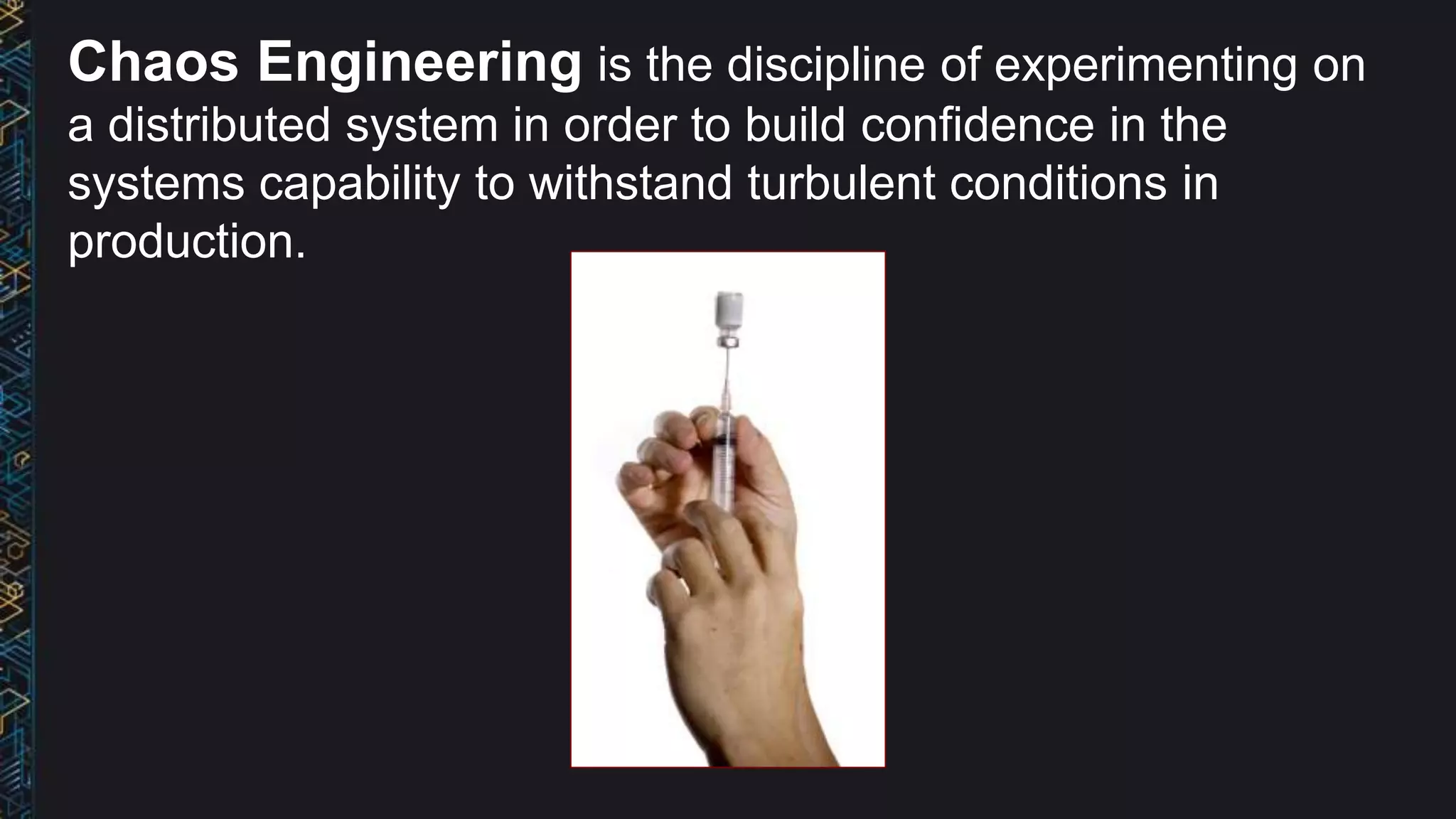 Chaos Engineering is the discipline of experimenting on
a distributed system in order to build confidence in the
systems capability to withstand turbulent conditions in
production.
 