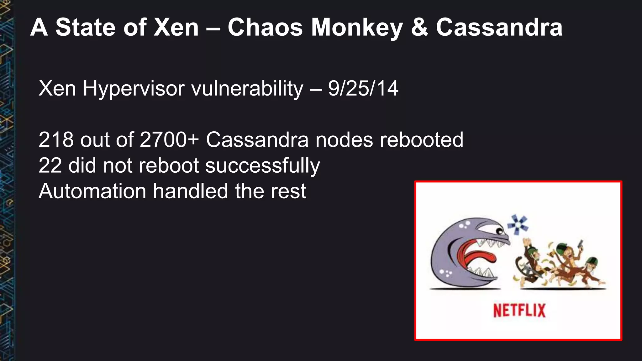 Xen Hypervisor vulnerability – 9/25/14
218 out of 2700+ Cassandra nodes rebooted
22 did not reboot successfully
Automation handled the rest
A State of Xen – Chaos Monkey & Cassandra
 