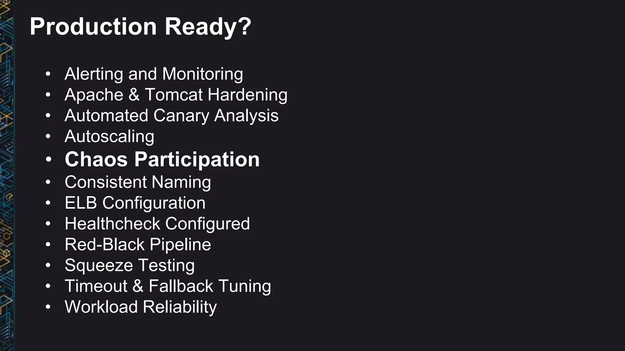 • Alerting and Monitoring
• Apache & Tomcat Hardening
• Automated Canary Analysis
• Autoscaling
• Chaos Participation
• Consistent Naming
• ELB Configuration
• Healthcheck Configured
• Red-Black Pipeline
• Squeeze Testing
• Timeout & Fallback Tuning
• Workload Reliability
Production Ready?
 