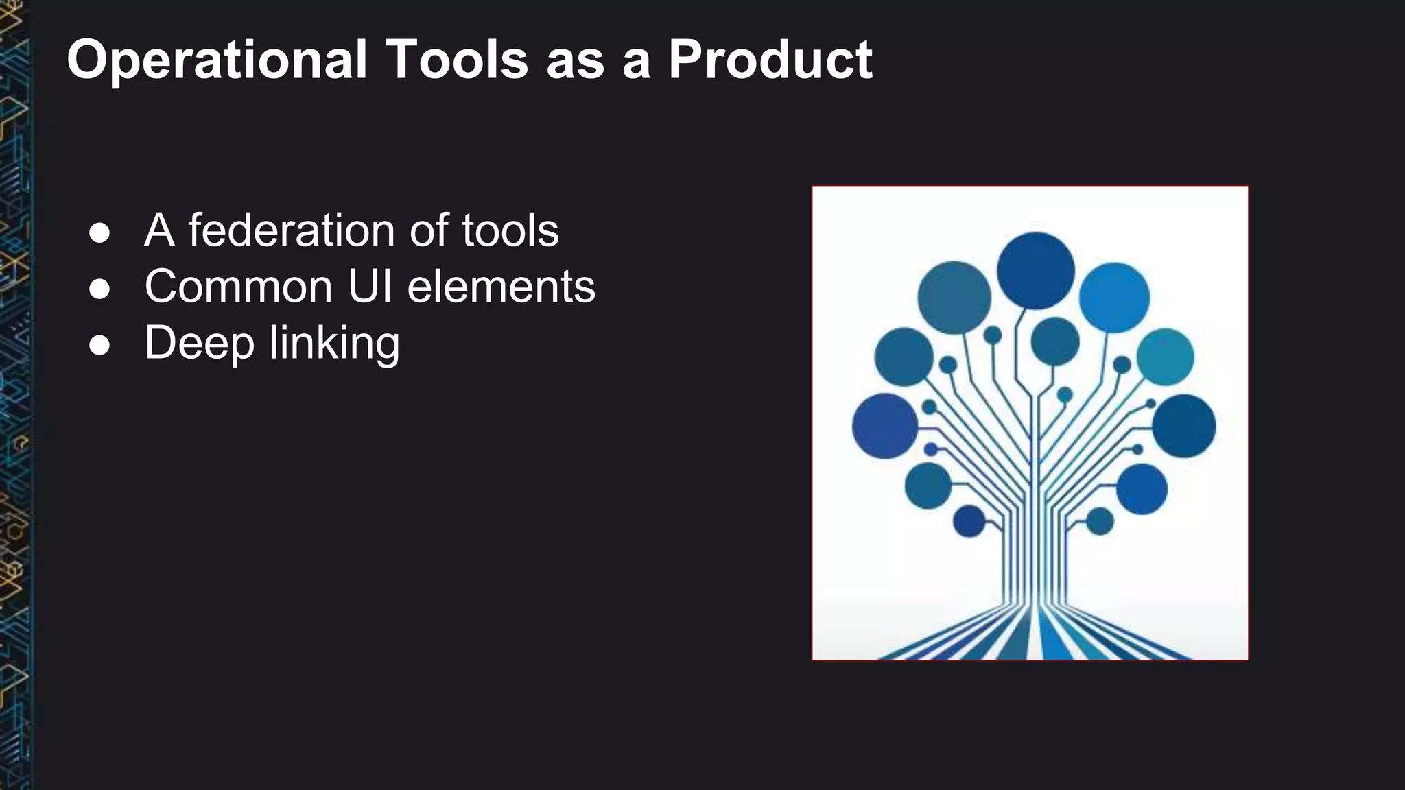 ● A federation of tools
● Common UI elements
● Deep linking
Operational Tools as a Product
 