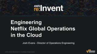 © 2015, Amazon Web Services, Inc. or its Affiliates. All rights reserved.
Josh Evans - Director of Operations Engineering
Engineering
Netflix Global Operations
in the Cloud
 