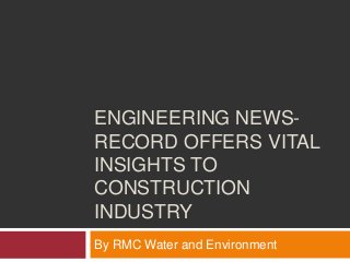 ENGINEERING NEWS-
RECORD OFFERS VITAL
INSIGHTS TO
CONSTRUCTION
INDUSTRY
By RMC Water and Environment
 